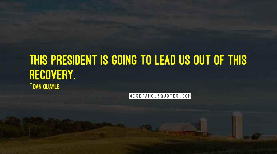 Dan Quayle Quotes: This President is going to lead us out of this recovery.
