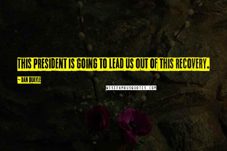 Dan Quayle Quotes: This President is going to lead us out of this recovery.
