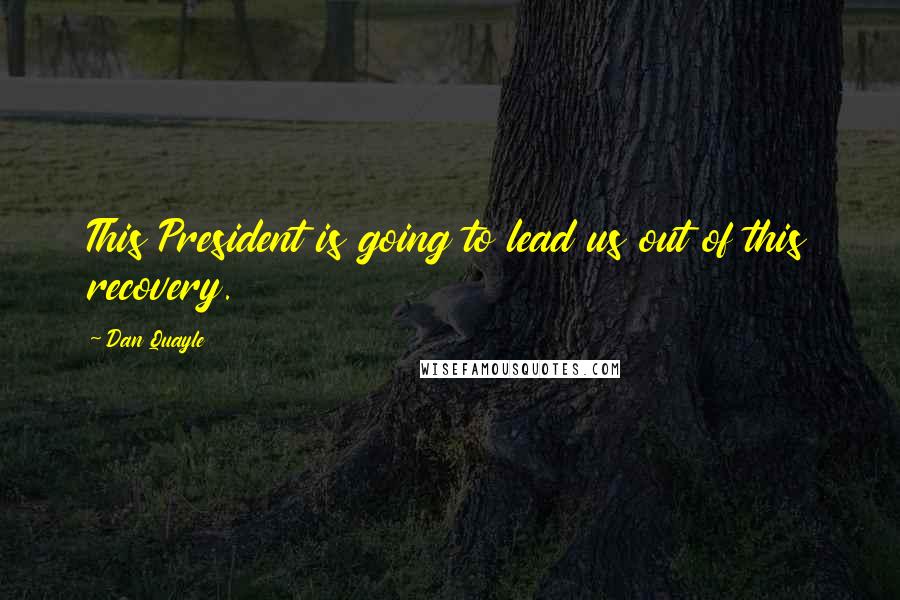 Dan Quayle Quotes: This President is going to lead us out of this recovery.