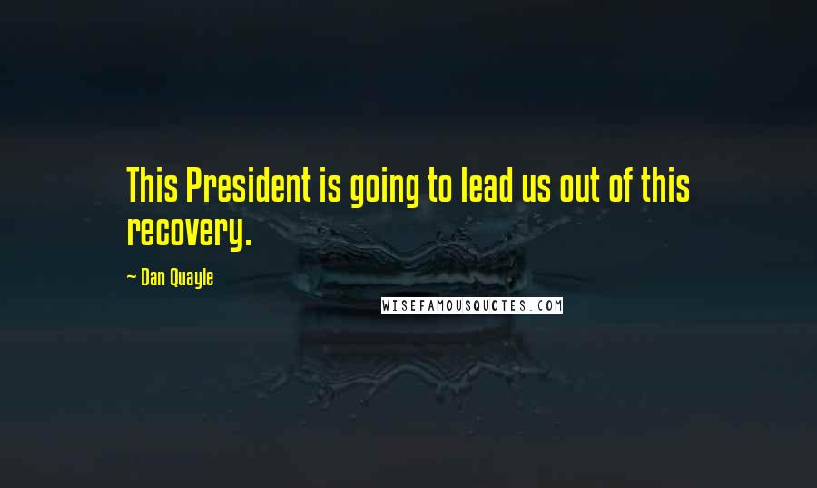 Dan Quayle Quotes: This President is going to lead us out of this recovery.
