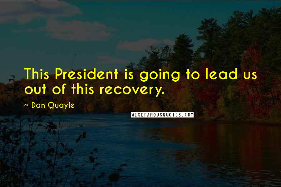Dan Quayle Quotes: This President is going to lead us out of this recovery.