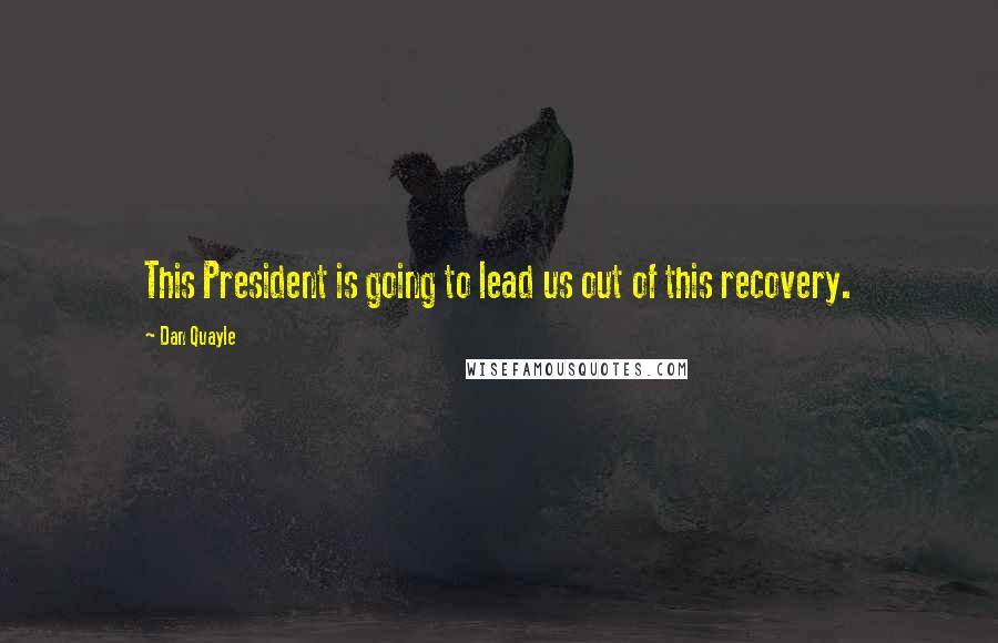 Dan Quayle Quotes: This President is going to lead us out of this recovery.