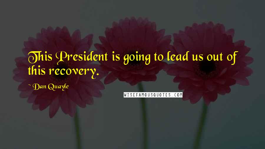 Dan Quayle Quotes: This President is going to lead us out of this recovery.