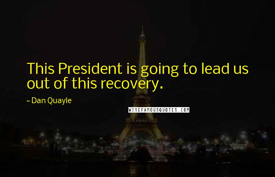 Dan Quayle Quotes: This President is going to lead us out of this recovery.