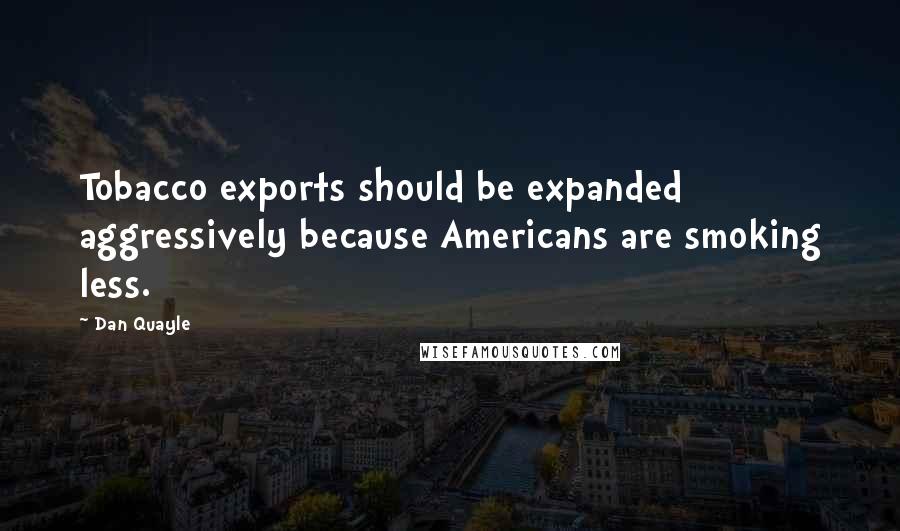 Dan Quayle Quotes: Tobacco exports should be expanded aggressively because Americans are smoking less.