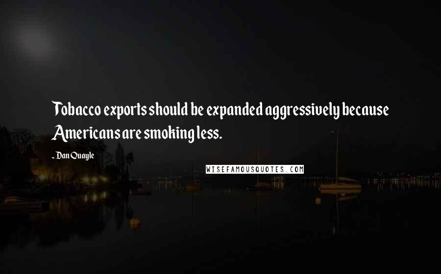 Dan Quayle Quotes: Tobacco exports should be expanded aggressively because Americans are smoking less.