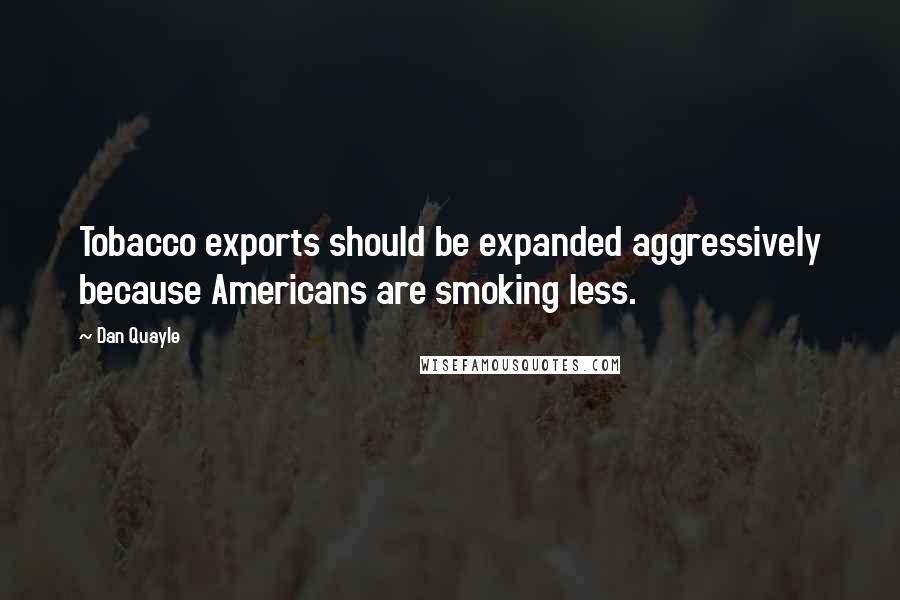 Dan Quayle Quotes: Tobacco exports should be expanded aggressively because Americans are smoking less.