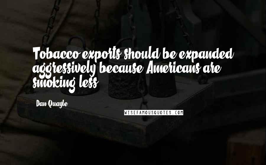 Dan Quayle Quotes: Tobacco exports should be expanded aggressively because Americans are smoking less.