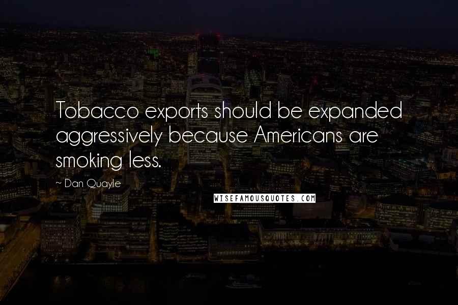 Dan Quayle Quotes: Tobacco exports should be expanded aggressively because Americans are smoking less.