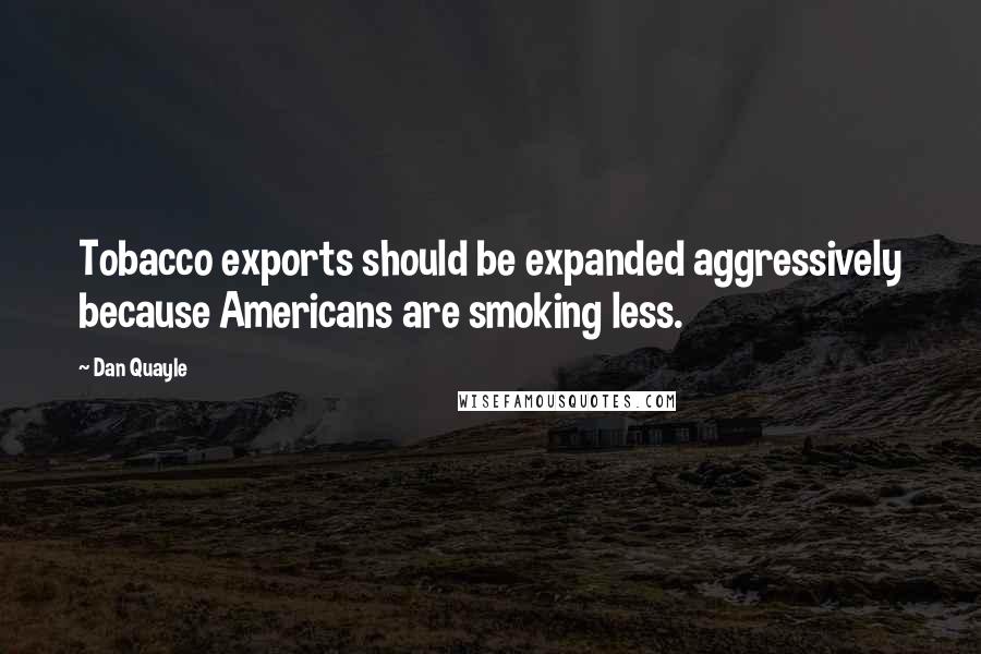 Dan Quayle Quotes: Tobacco exports should be expanded aggressively because Americans are smoking less.