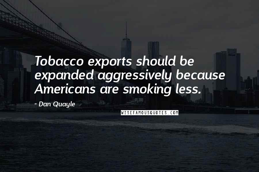 Dan Quayle Quotes: Tobacco exports should be expanded aggressively because Americans are smoking less.