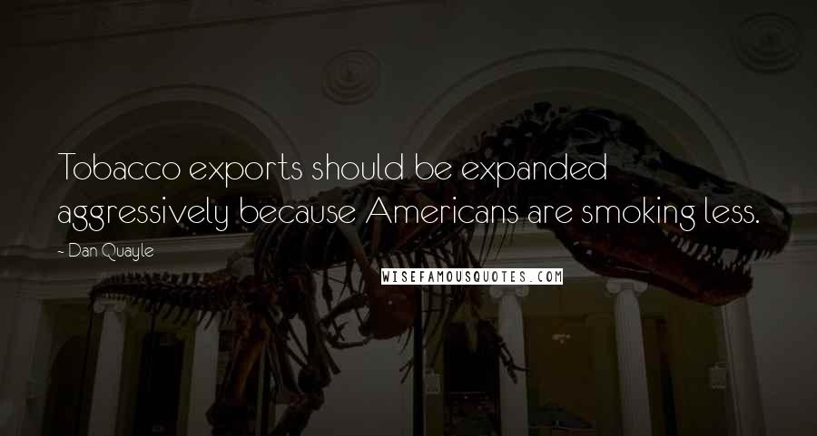 Dan Quayle Quotes: Tobacco exports should be expanded aggressively because Americans are smoking less.