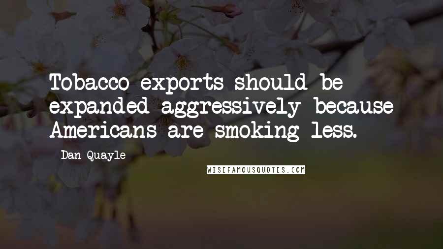 Dan Quayle Quotes: Tobacco exports should be expanded aggressively because Americans are smoking less.