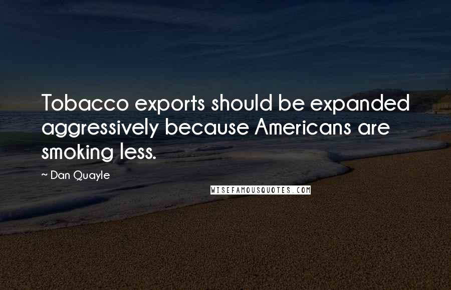 Dan Quayle Quotes: Tobacco exports should be expanded aggressively because Americans are smoking less.