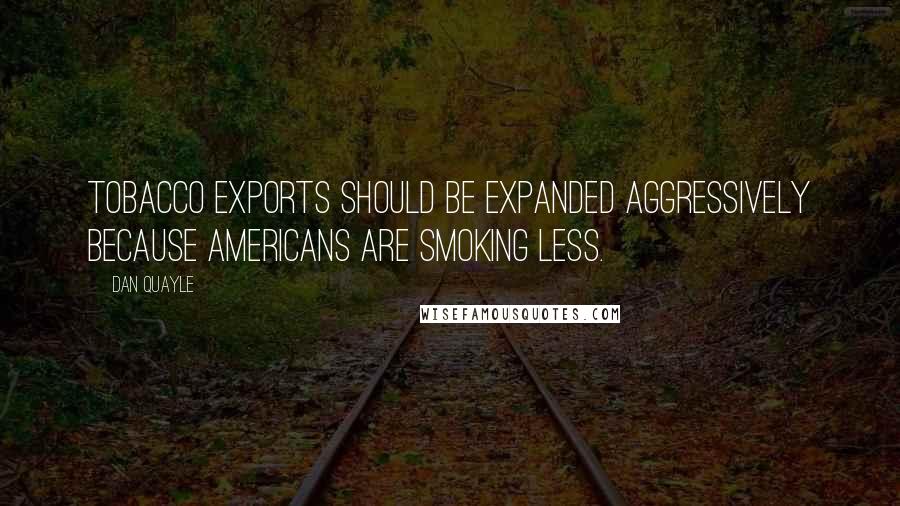 Dan Quayle Quotes: Tobacco exports should be expanded aggressively because Americans are smoking less.