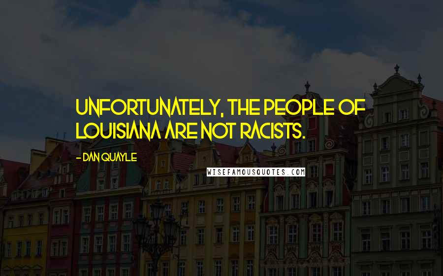 Dan Quayle Quotes: Unfortunately, the people of Louisiana are not racists.