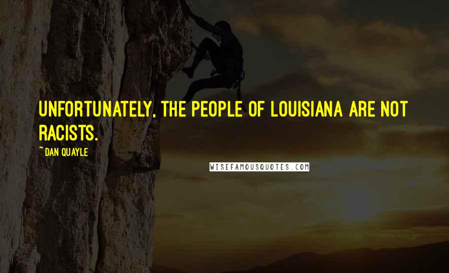 Dan Quayle Quotes: Unfortunately, the people of Louisiana are not racists.