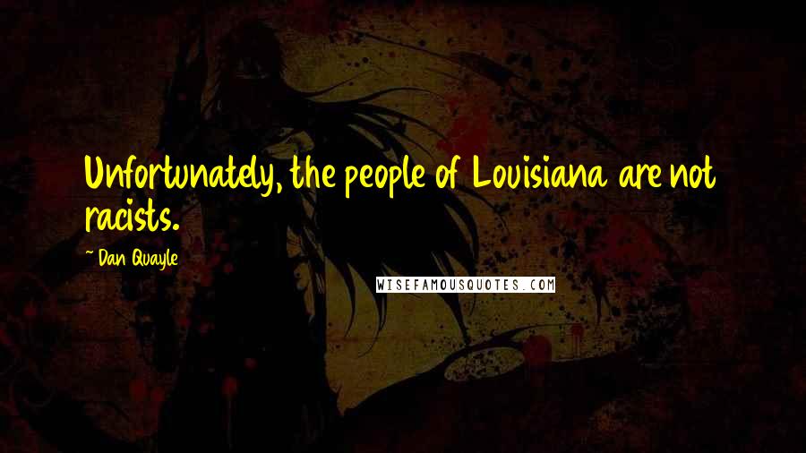 Dan Quayle Quotes: Unfortunately, the people of Louisiana are not racists.