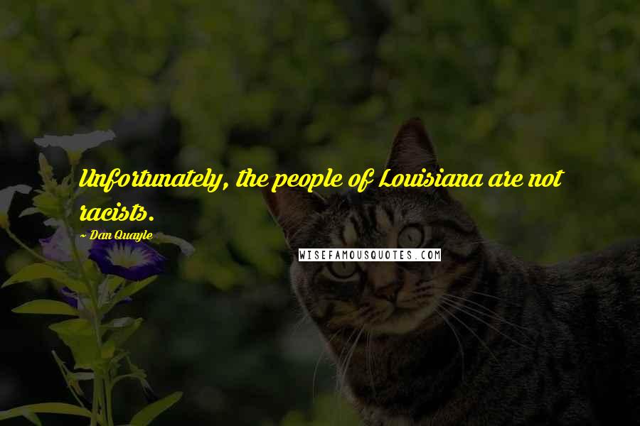 Dan Quayle Quotes: Unfortunately, the people of Louisiana are not racists.