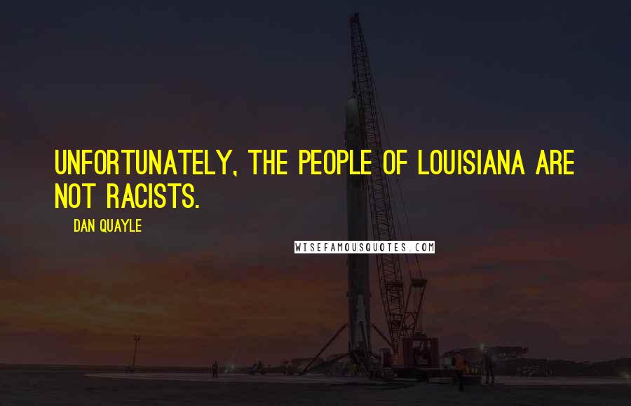 Dan Quayle Quotes: Unfortunately, the people of Louisiana are not racists.