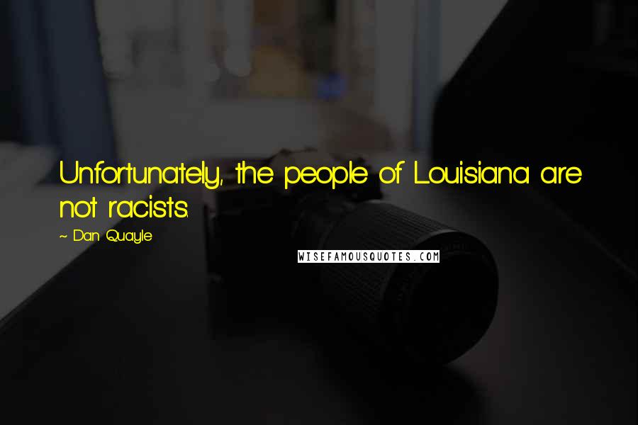 Dan Quayle Quotes: Unfortunately, the people of Louisiana are not racists.