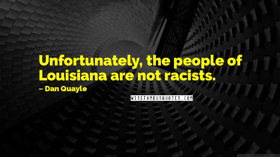 Dan Quayle Quotes: Unfortunately, the people of Louisiana are not racists.