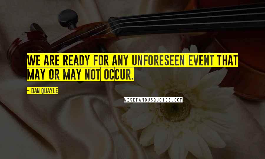 Dan Quayle Quotes: We are ready for any unforeseen event that may or may not occur.