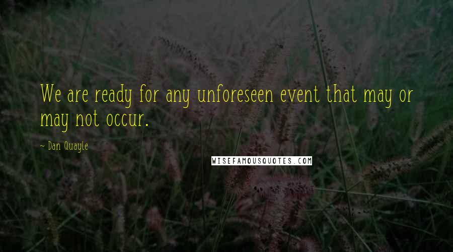 Dan Quayle Quotes: We are ready for any unforeseen event that may or may not occur.