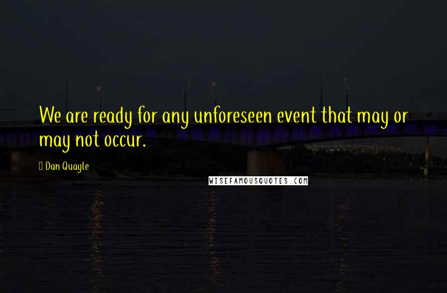 Dan Quayle Quotes: We are ready for any unforeseen event that may or may not occur.