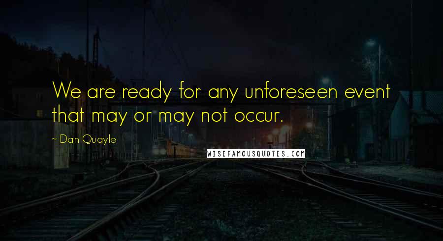 Dan Quayle Quotes: We are ready for any unforeseen event that may or may not occur.