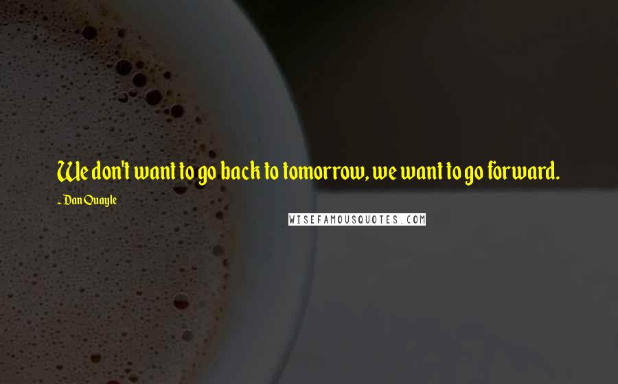 Dan Quayle Quotes: We don't want to go back to tomorrow, we want to go forward.