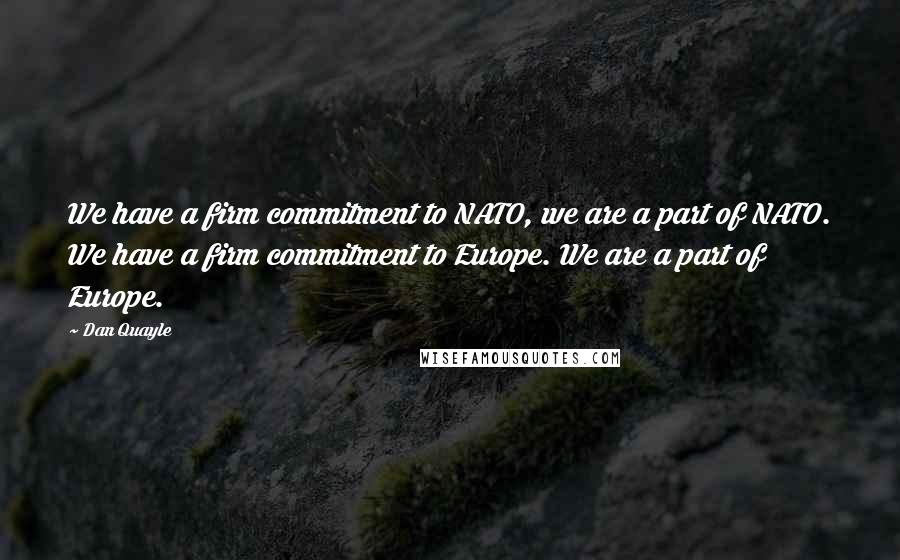 Dan Quayle Quotes: We have a firm commitment to NATO, we are a part of NATO. We have a firm commitment to Europe. We are a part of Europe.