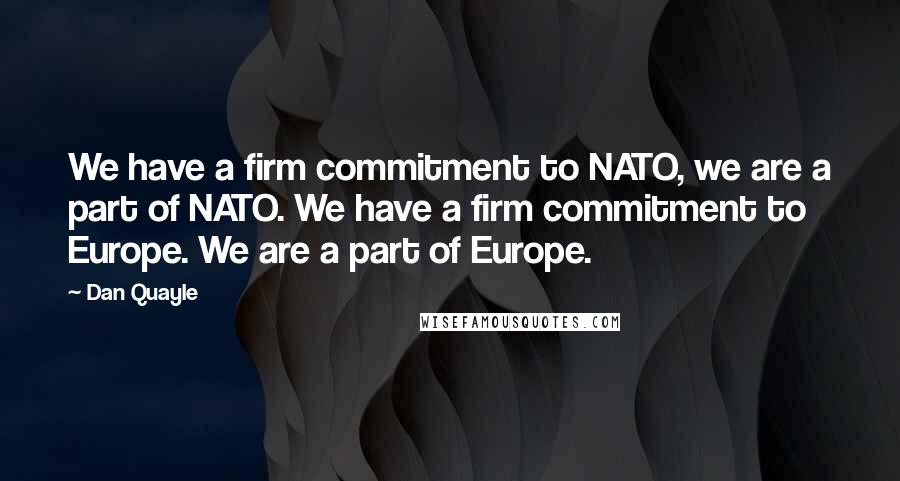 Dan Quayle Quotes: We have a firm commitment to NATO, we are a part of NATO. We have a firm commitment to Europe. We are a part of Europe.