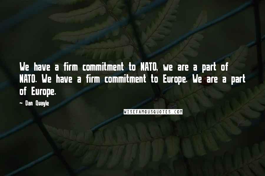 Dan Quayle Quotes: We have a firm commitment to NATO, we are a part of NATO. We have a firm commitment to Europe. We are a part of Europe.