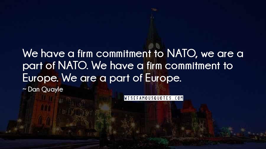 Dan Quayle Quotes: We have a firm commitment to NATO, we are a part of NATO. We have a firm commitment to Europe. We are a part of Europe.