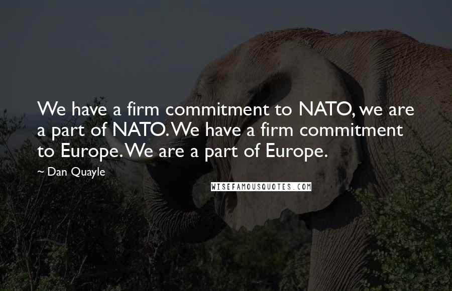 Dan Quayle Quotes: We have a firm commitment to NATO, we are a part of NATO. We have a firm commitment to Europe. We are a part of Europe.
