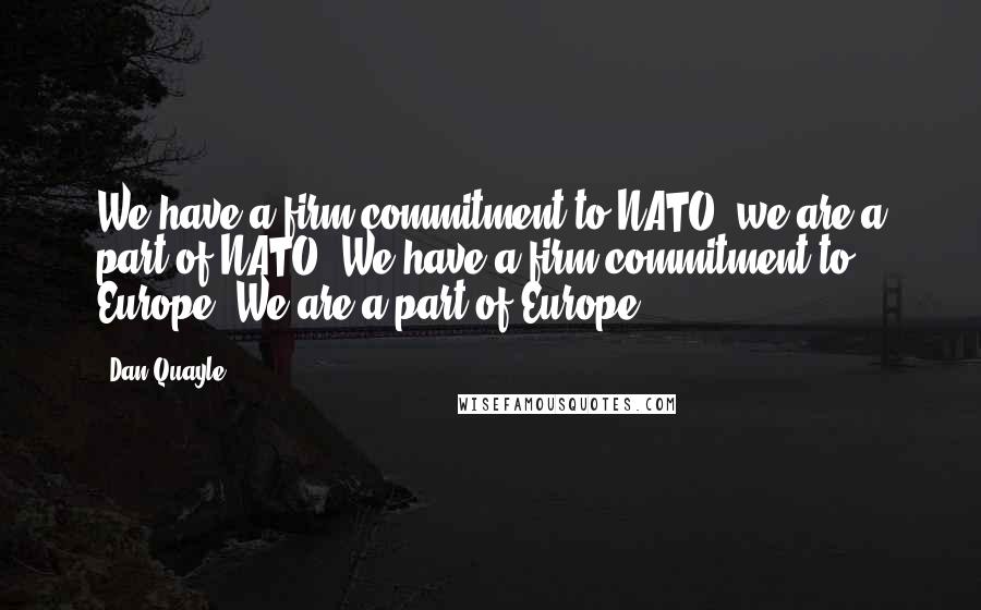 Dan Quayle Quotes: We have a firm commitment to NATO, we are a part of NATO. We have a firm commitment to Europe. We are a part of Europe.