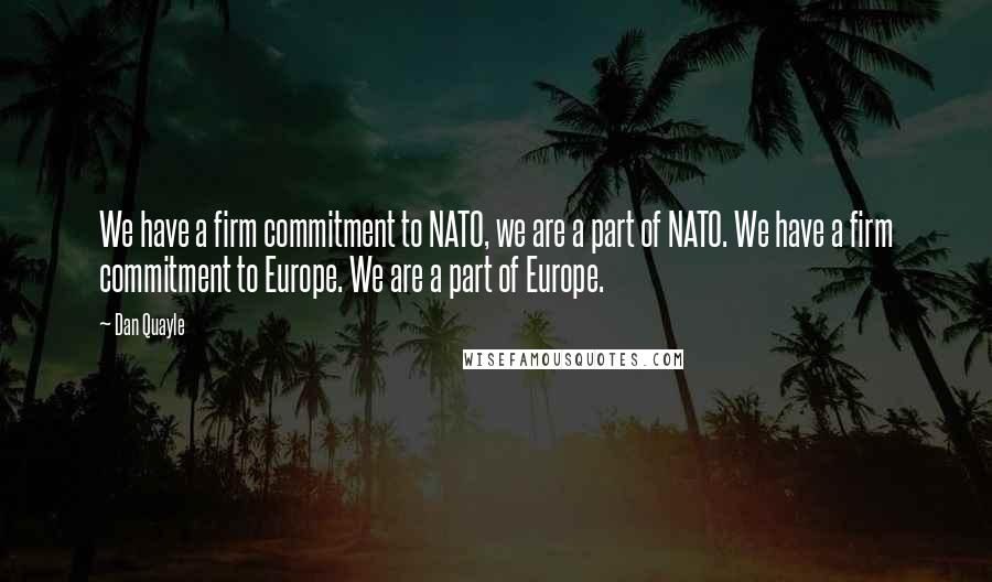 Dan Quayle Quotes: We have a firm commitment to NATO, we are a part of NATO. We have a firm commitment to Europe. We are a part of Europe.