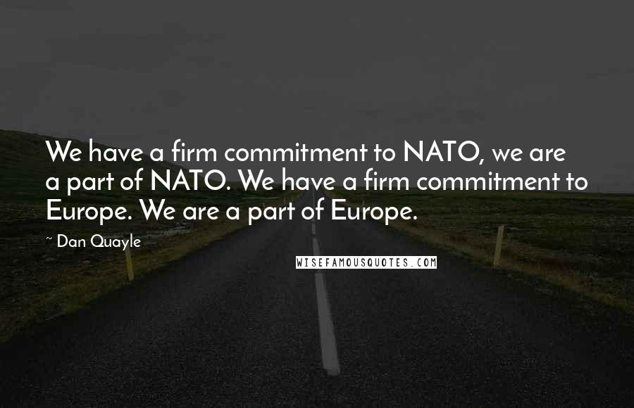 Dan Quayle Quotes: We have a firm commitment to NATO, we are a part of NATO. We have a firm commitment to Europe. We are a part of Europe.