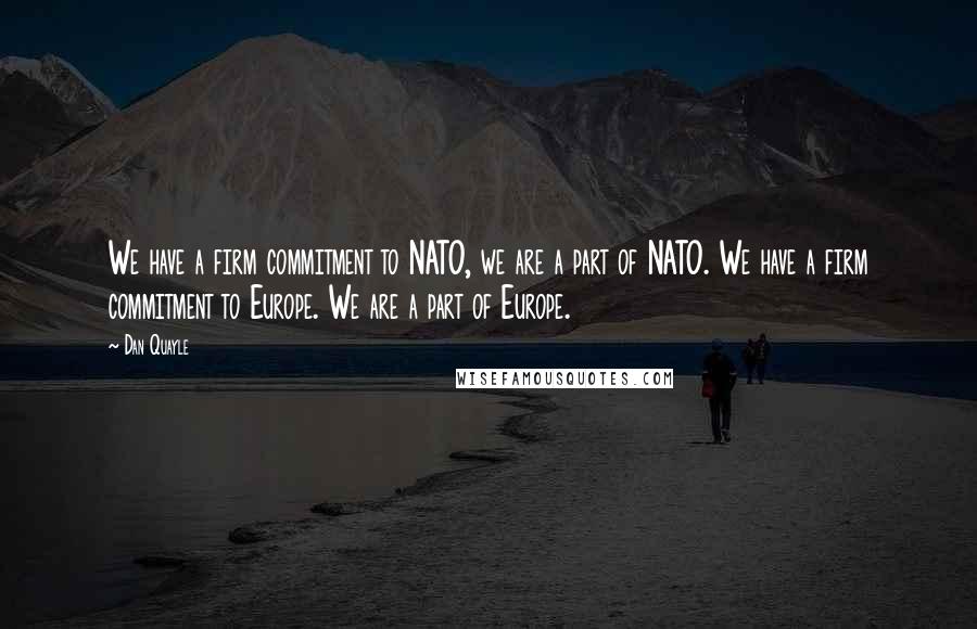 Dan Quayle Quotes: We have a firm commitment to NATO, we are a part of NATO. We have a firm commitment to Europe. We are a part of Europe.