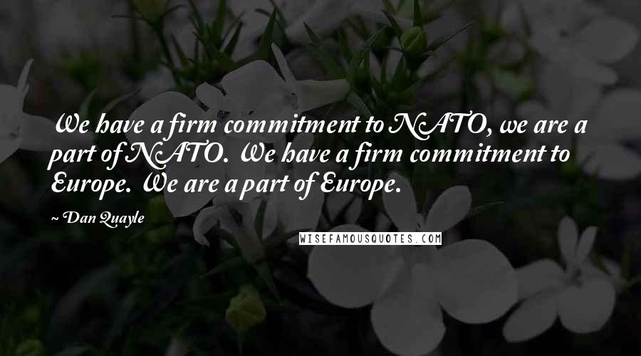 Dan Quayle Quotes: We have a firm commitment to NATO, we are a part of NATO. We have a firm commitment to Europe. We are a part of Europe.
