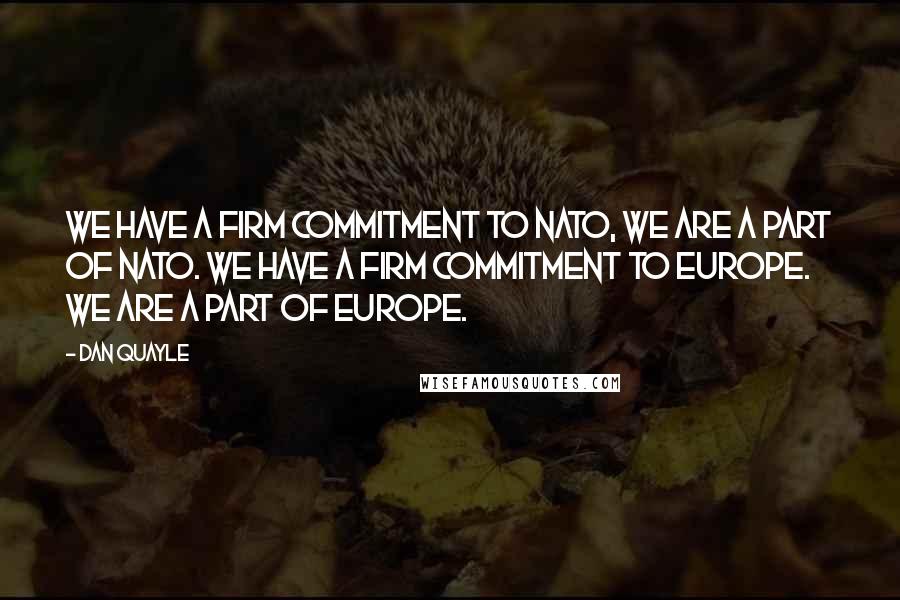Dan Quayle Quotes: We have a firm commitment to NATO, we are a part of NATO. We have a firm commitment to Europe. We are a part of Europe.