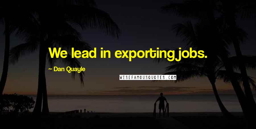 Dan Quayle Quotes: We lead in exporting jobs.