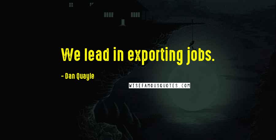 Dan Quayle Quotes: We lead in exporting jobs.
