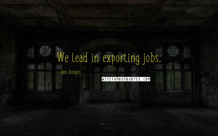 Dan Quayle Quotes: We lead in exporting jobs.