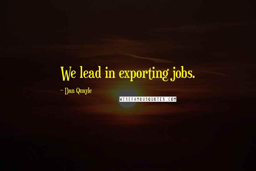 Dan Quayle Quotes: We lead in exporting jobs.