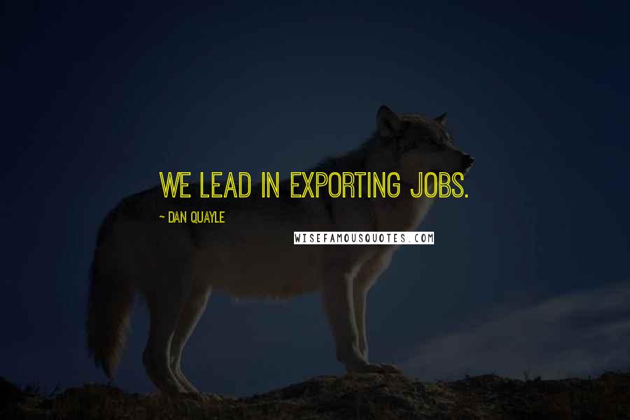Dan Quayle Quotes: We lead in exporting jobs.