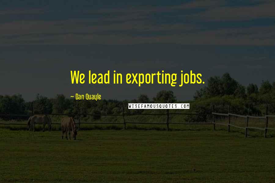 Dan Quayle Quotes: We lead in exporting jobs.