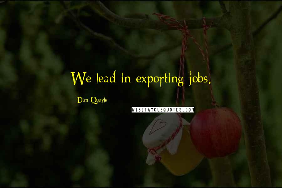 Dan Quayle Quotes: We lead in exporting jobs.