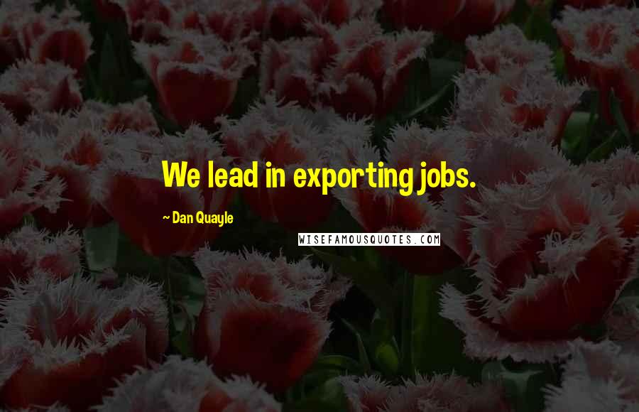 Dan Quayle Quotes: We lead in exporting jobs.